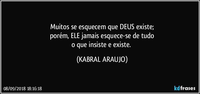 Muitos se esquecem que DEUS existe;
porém, ELE jamais esquece-se de tudo
o que insiste e existe. (KABRAL ARAUJO)