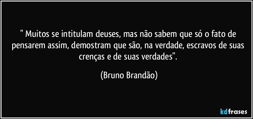 " Muitos se intitulam deuses, mas não sabem que só o fato de pensarem assim, demostram que são, na verdade, escravos de suas crenças e de suas verdades". (Bruno Brandão)