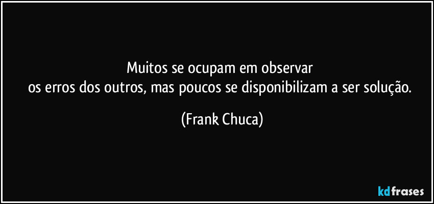 Muitos se ocupam em observar 
os erros dos outros, mas poucos se disponibilizam a ser solução. (Frank Chuca)