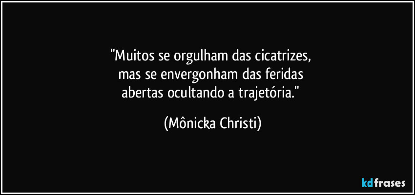 "Muitos se orgulham das cicatrizes, 
mas se envergonham das feridas 
abertas ocultando a trajetória." (Mônicka Christi)