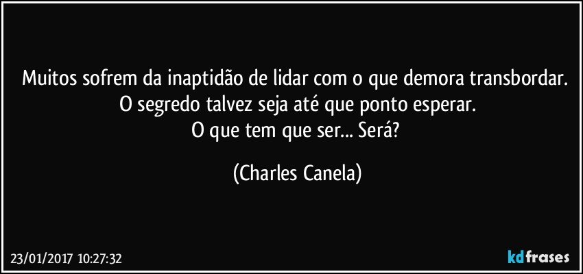 Muitos sofrem da inaptidão de lidar com o que demora transbordar. O segredo talvez seja até que ponto esperar.
O que tem que ser... Será? (Charles Canela)