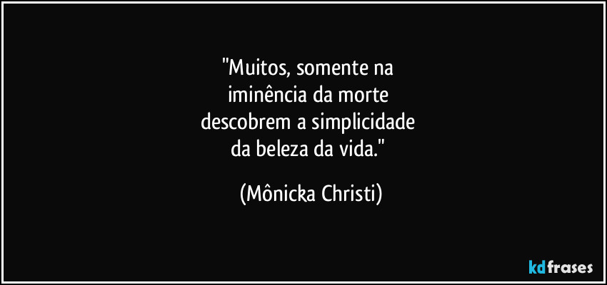 "Muitos, somente na 
iminência da morte 
descobrem a simplicidade 
da beleza da vida." (Mônicka Christi)