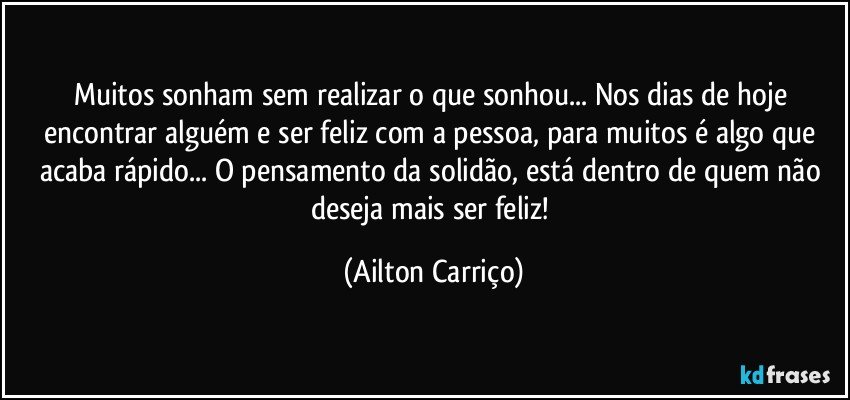 Muitos sonham sem realizar o que sonhou... Nos dias de hoje encontrar alguém e ser feliz com a pessoa, para muitos é algo que acaba rápido... O pensamento da solidão, está dentro de quem não deseja mais ser feliz! (Ailton Carriço)