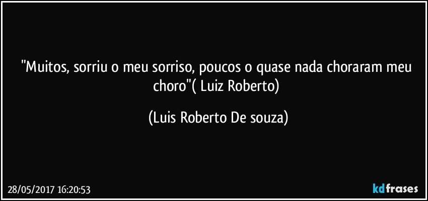 "Muitos, sorriu o meu sorriso, poucos o quase nada choraram meu choro"( Luiz Roberto) (Luis Roberto De souza)