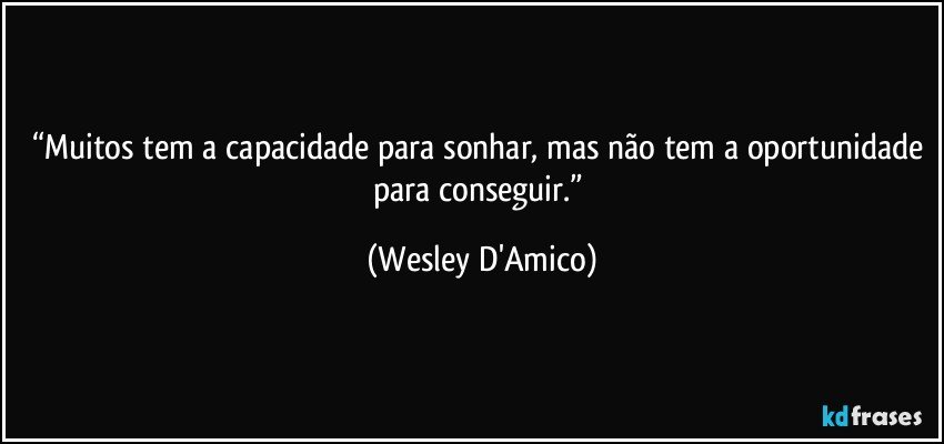 “Muitos tem a capacidade para sonhar, mas não tem a oportunidade para conseguir.” (Wesley D'Amico)