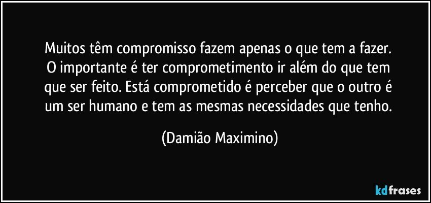 Muitos têm compromisso fazem apenas o que tem a fazer. 
O importante é ter comprometimento ir além do que tem 
que ser feito. Está comprometido é perceber que o outro é 
um ser humano e tem as mesmas necessidades que tenho. (Damião Maximino)