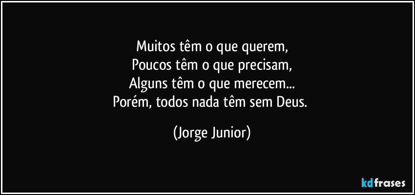 Muitos têm o que querem,
Poucos têm o que precisam,
Alguns têm o que merecem...
Porém, todos nada têm sem Deus. (Jorge Junior)
