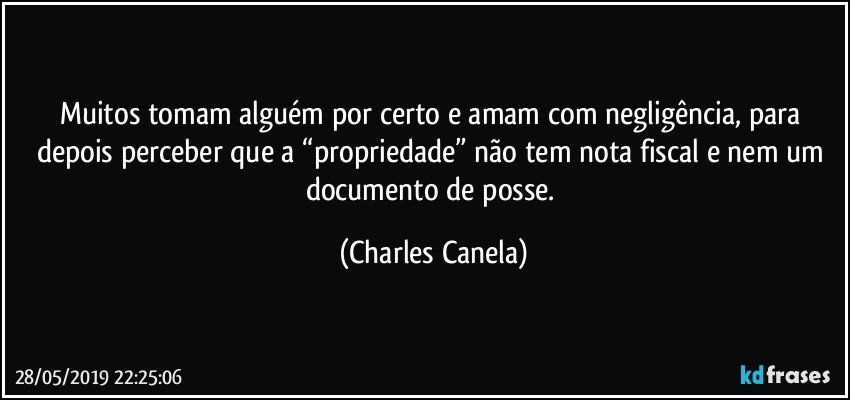 Muitos tomam alguém por certo e amam com negligência, para depois perceber que a “propriedade” não tem nota fiscal e nem um documento de posse. (Charles Canela)