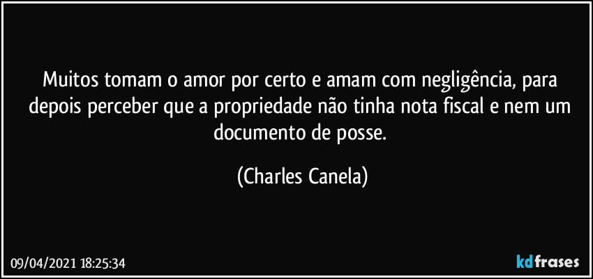 Muitos tomam o amor por certo e amam com negligência, para depois perceber que a propriedade não tinha nota fiscal e nem um documento de posse. (Charles Canela)