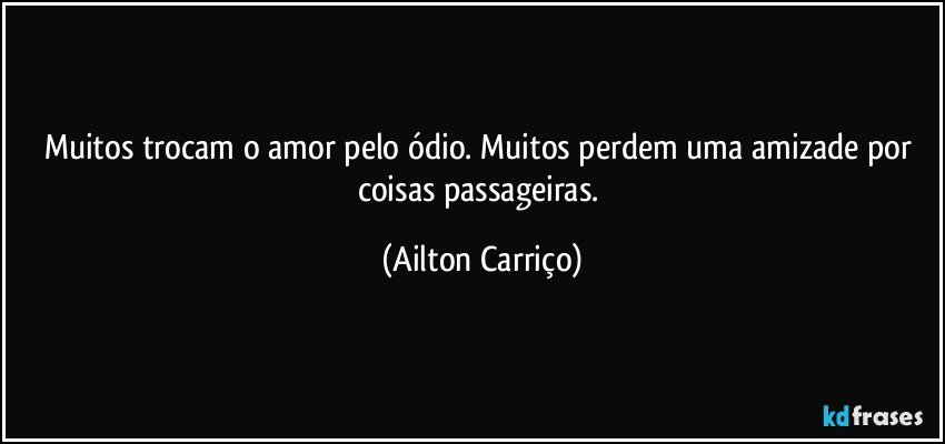 Muitos trocam o amor pelo ódio. Muitos perdem uma amizade por coisas passageiras. (Ailton Carriço)