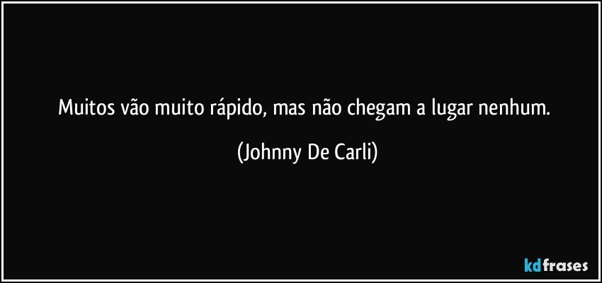 Muitos vão muito rápido, mas não chegam a lugar nenhum. (Johnny De Carli)