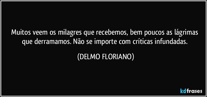 Muitos veem os milagres que recebemos, bem poucos as lágrimas que derramamos. Não se importe com críticas infundadas. (DELMO FLORIANO)