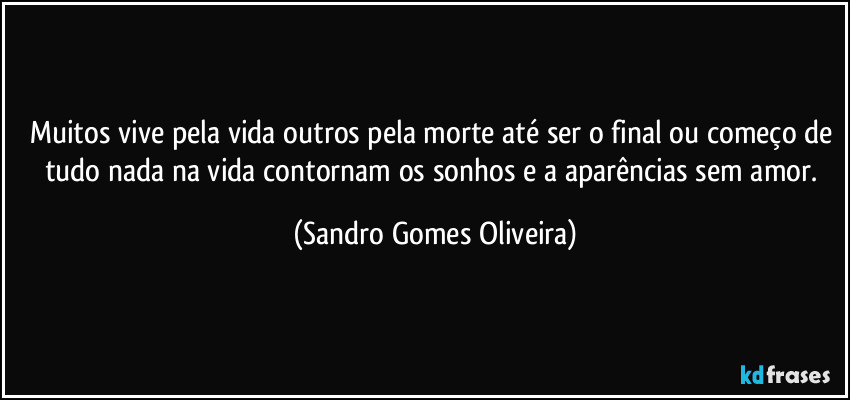 Muitos vive pela vida outros pela morte até ser o final ou começo de tudo nada na vida contornam os sonhos e a aparências sem amor. (Sandro Gomes Oliveira)