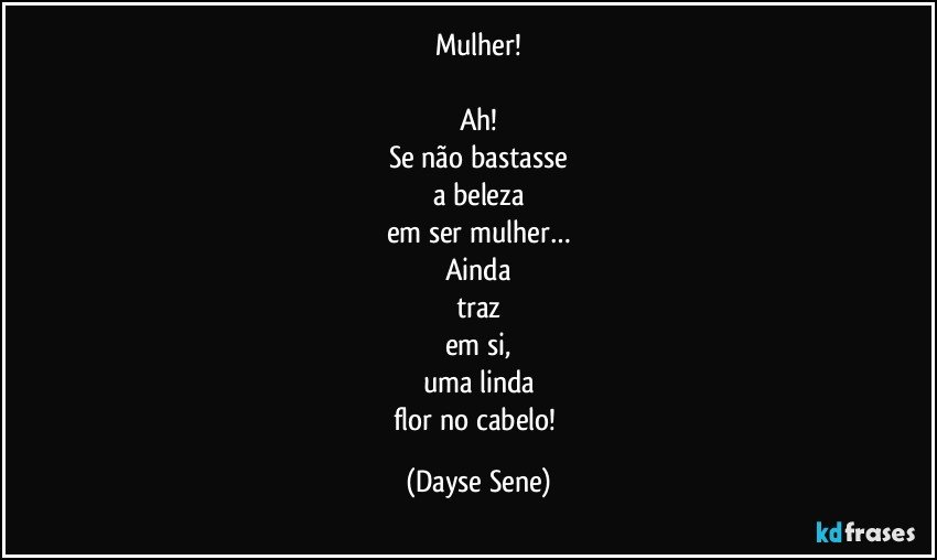 Mulher!

Ah!
Se não bastasse
a beleza
em ser mulher…
Ainda
traz
em si,
uma linda
flor no cabelo! (Dayse Sene)