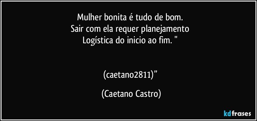 Mulher bonita é tudo de bom. 
Sair com ela requer planejamento 
Logística do inicio ao fim. " 


(caetano2811)” (Caetano Castro)