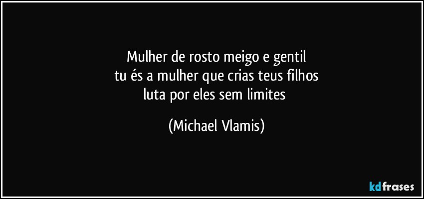 Mulher de rosto meigo e gentil
tu és a mulher que crias teus filhos
luta por eles sem limites (Michael Vlamis)