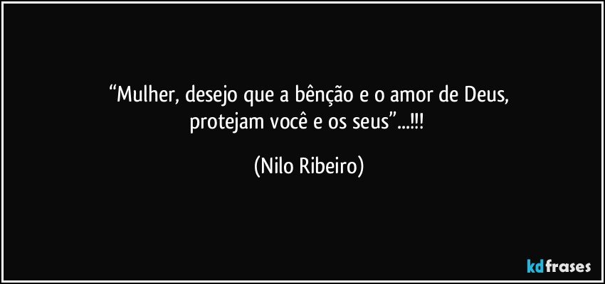 “Mulher, desejo que a bênção e o amor de Deus,
protejam você e os seus”...!!! (Nilo Ribeiro)