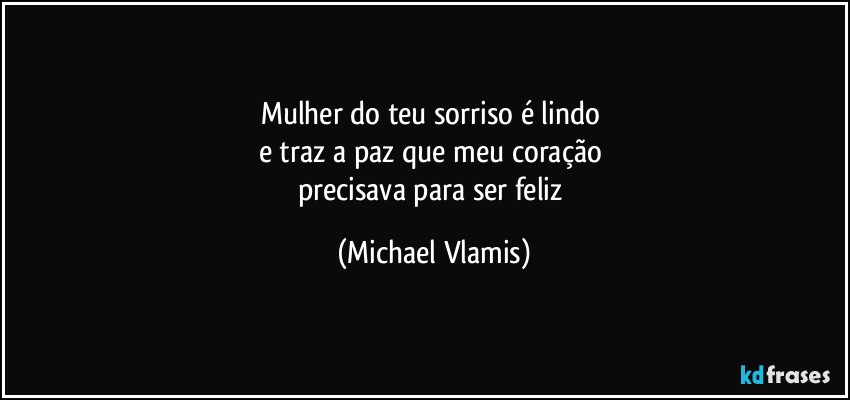 Mulher do teu sorriso é lindo 
e traz a paz que meu coração 
precisava para ser feliz (Michael Vlamis)