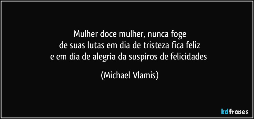 Mulher doce mulher, nunca foge
de suas lutas em dia de tristeza fica feliz
e em dia de alegria da suspiros de felicidades (Michael Vlamis)