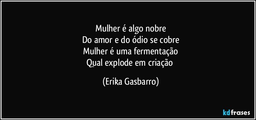 Mulher é algo nobre
Do amor e do ódio se cobre
Mulher é uma fermentação
Qual explode em criação (Erika Gasbarro)