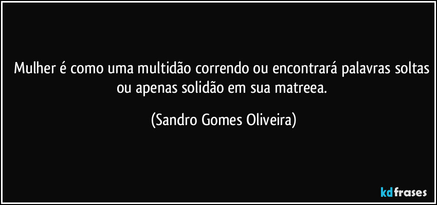 Mulher é como uma multidão correndo ou encontrará palavras soltas ou apenas solidão em sua matreea. (Sandro Gomes Oliveira)