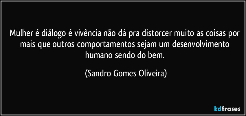 Mulher é diálogo é vivência não dá pra distorcer muito as coisas por mais que outros comportamentos sejam um desenvolvimento humano sendo do bem. (Sandro Gomes Oliveira)
