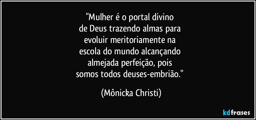 "Mulher é o portal divino 
de Deus trazendo almas para 
evoluir meritoriamente na 
escola do mundo alcançando 
almejada perfeição, pois 
somos todos deuses-embrião." (Mônicka Christi)