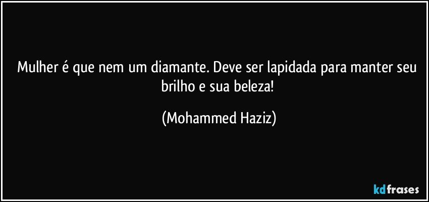 Mulher é que nem um diamante. Deve ser lapidada  para manter seu brilho e sua beleza! (Mohammed Haziz)