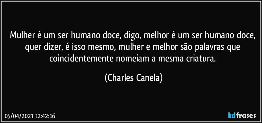 Mulher é um ser humano doce, digo, melhor é um ser humano doce, quer dizer, é isso mesmo, mulher e  melhor são palavras que coincidentemente nomeiam a mesma criatura. (Charles Canela)