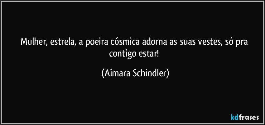 Mulher, estrela, a poeira cósmica adorna as suas vestes, só pra contigo estar! (Aimara Schindler)