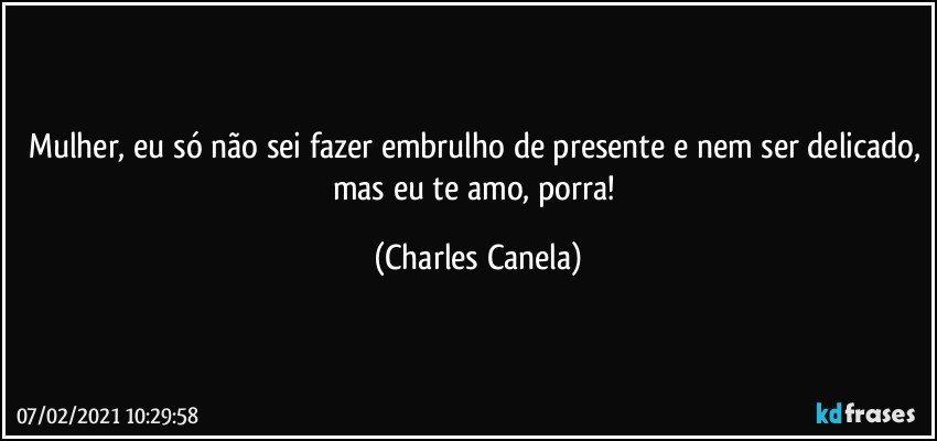 Mulher, eu só não sei fazer embrulho de presente e nem ser delicado, mas eu te amo, porra! (Charles Canela)