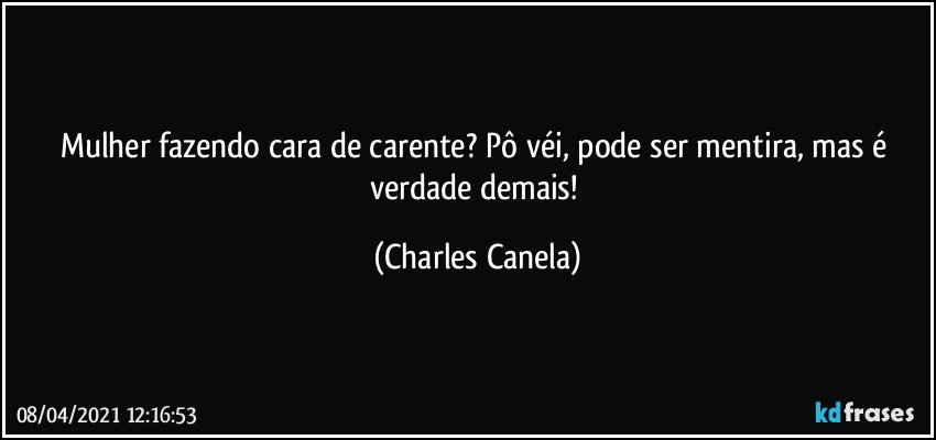 Mulher fazendo cara de carente? Pô véi, pode ser mentira, mas é verdade demais! (Charles Canela)