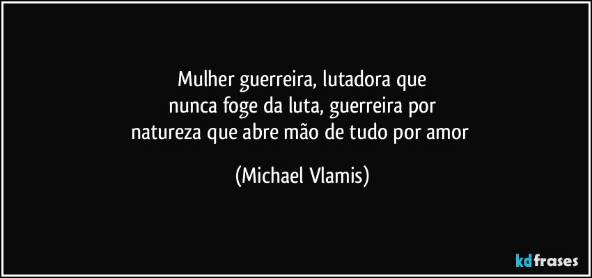 Mulher guerreira, lutadora que
nunca foge da luta, guerreira por
natureza que abre mão de tudo por amor (Michael Vlamis)