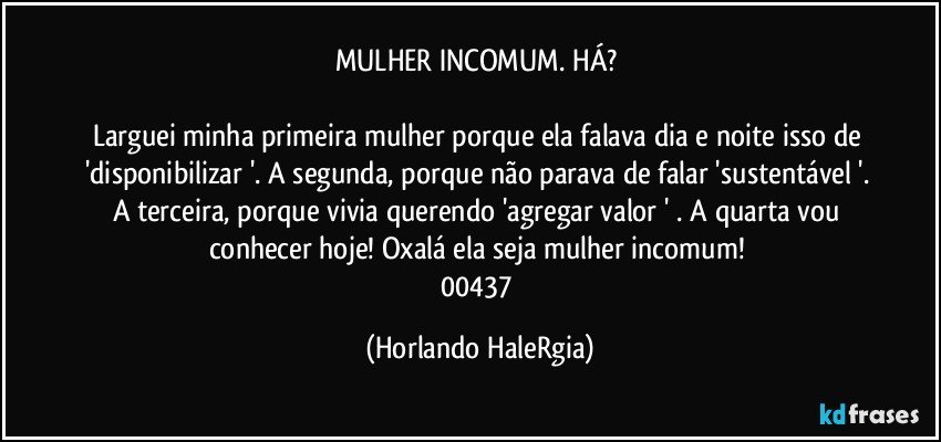 MULHER INCOMUM. HÁ? 

Larguei minha primeira mulher porque ela falava dia e noite isso de 'disponibilizar '. A segunda, porque não parava de falar 'sustentável '. A terceira, porque vivia querendo 'agregar valor ' . A quarta vou conhecer hoje! Oxalá ela seja  mulher incomum! 
00437 (Horlando HaleRgia)