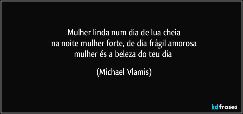 Mulher linda num dia de lua cheia
na noite mulher forte, de dia frágil amorosa
mulher és a beleza do teu dia (Michael Vlamis)