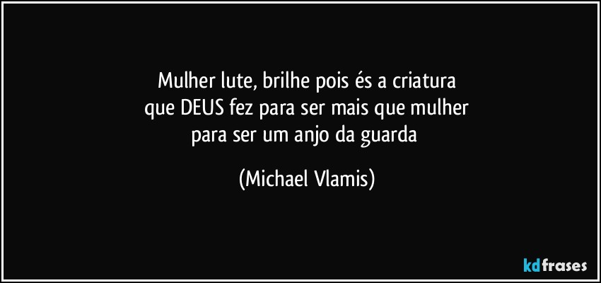 Mulher lute, brilhe pois és a criatura
que DEUS fez para ser mais que mulher
para ser um anjo da guarda (Michael Vlamis)