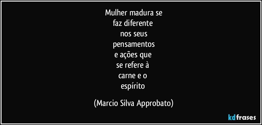 Mulher madura se
faz diferente 
nos seus
pensamentos
e ações que 
se refere à 
carne e o 
espírito (Marcio Silva Approbato)