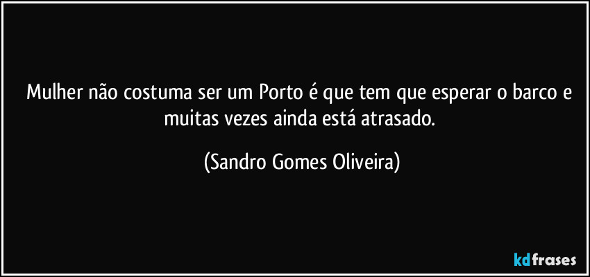 Mulher não costuma ser um Porto é que tem que esperar o barco e muitas vezes ainda está atrasado. (Sandro Gomes Oliveira)