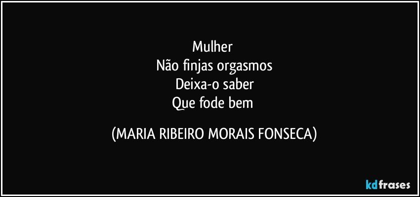 Mulher 
Não finjas orgasmos
Deixa-o saber
Que fode bem (MARIA RIBEIRO MORAIS FONSECA)