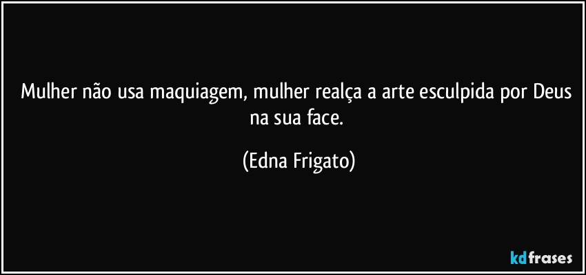 Mulher não usa maquiagem, mulher realça a arte esculpida por Deus na sua face. (Edna Frigato)