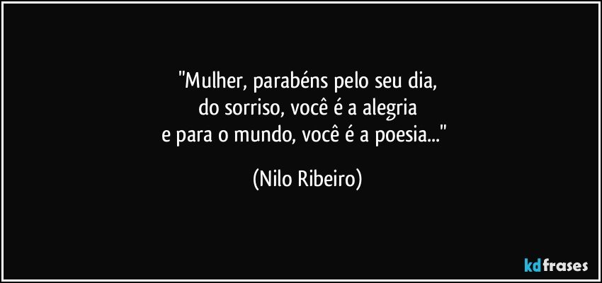"Mulher, parabéns pelo seu dia,
do sorriso, você é a alegria
e para o mundo, você é a poesia..." (Nilo Ribeiro)