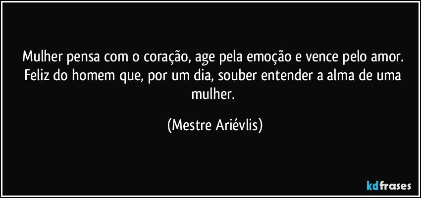 Mulher pensa com o coração, age pela emoção e vence pelo amor. Feliz do homem que, por um dia, souber entender a alma de uma mulher. (Mestre Ariévlis)