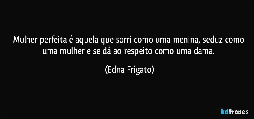 Mulher perfeita é aquela que sorri como uma menina, seduz como uma mulher e se dá ao respeito como uma dama. (Edna Frigato)