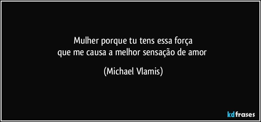 Mulher porque tu tens essa força
que me causa a melhor sensação de amor (Michael Vlamis)