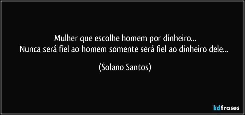 Mulher que escolhe homem por dinheiro...
Nunca será fiel ao homem somente será fiel ao dinheiro dele... (Solano Santos)