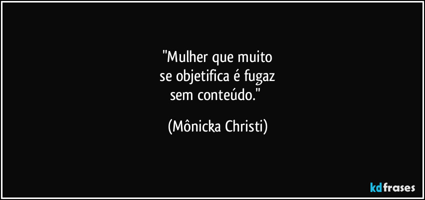 "Mulher que muito
se objetifica é fugaz
sem conteúdo." (Mônicka Christi)