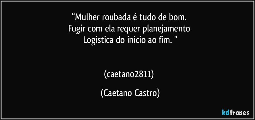 “Mulher roubada é tudo de bom. 
Fugir com ela requer planejamento 
Logística do inicio ao fim. "


(caetano2811) (Caetano Castro)