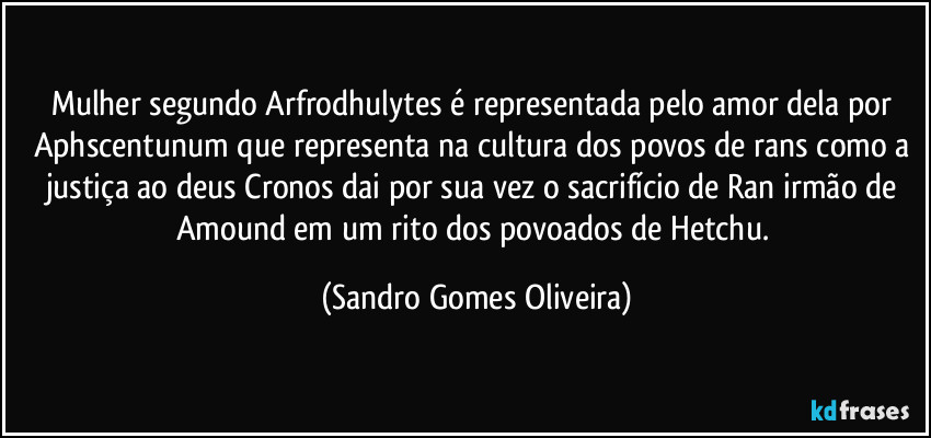 Mulher segundo Arfrodhulytes é representada pelo amor dela por Aphscentunum que representa na cultura dos povos de rans como a justiça ao deus Cronos dai por sua vez o sacrifício de Ran irmão de Amound em um rito dos povoados de Hetchu. (Sandro Gomes Oliveira)