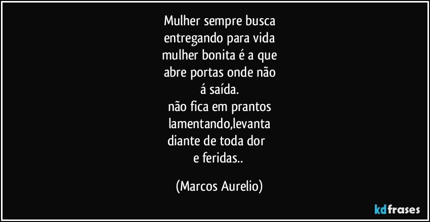 mulher sempre busca
entregando para vida
mulher bonita é a que
abre portas onde não
á saída.
não fica em prantos
lamentando,levanta
diante de toda dor       
e feridas.. (Marcos Aurelio)