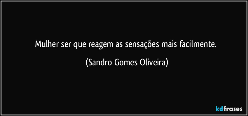 Mulher ser que reagem as sensações mais facilmente. (Sandro Gomes Oliveira)